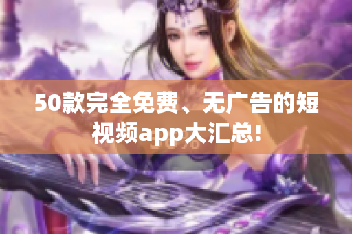 50款完全免费、无广告的短视频app大汇总!
