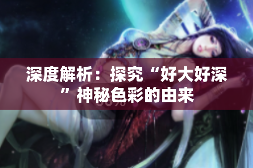 深度解析：探究“好大好深”神秘色彩的由来
