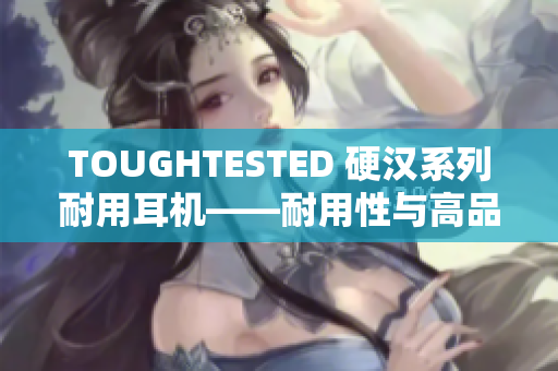 TOUGHTESTED 硬汉系列耐用耳机——耐用性与高品质音效并存