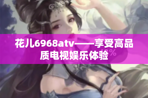 花儿6968atv——享受高品质电视娱乐体验