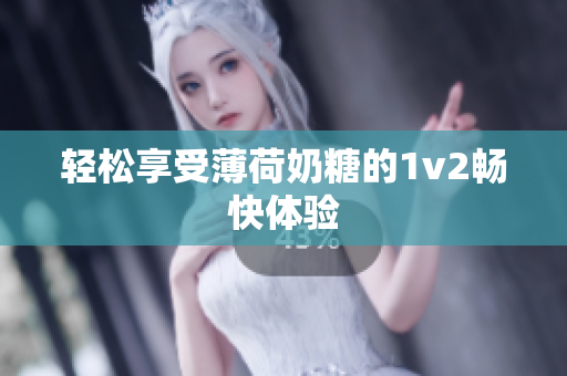 轻松享受薄荷奶糖的1v2畅快体验
