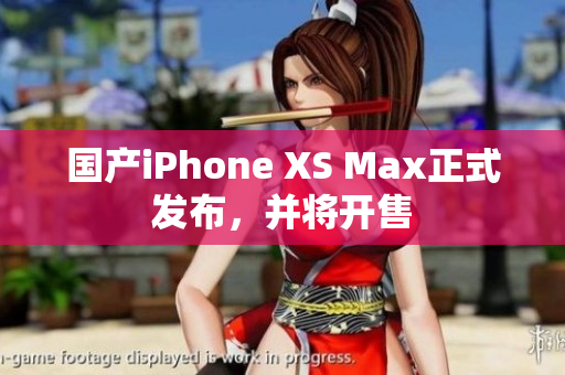 国产iPhone XS Max正式发布，并将开售