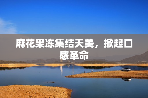 麻花果冻集结天美，掀起口感革命