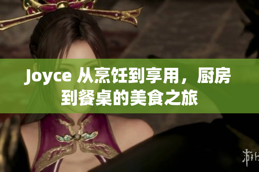 Joyce 从烹饪到享用，厨房到餐桌的美食之旅