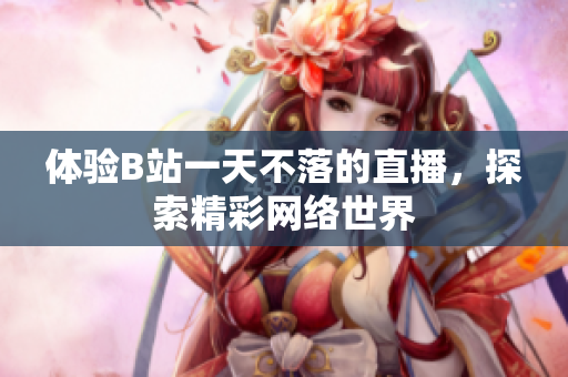 体验B站一天不落的直播，探索精彩网络世界