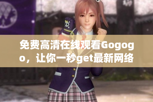 免费高清在线观看Gogogo，让你一秒get最新网络资讯！