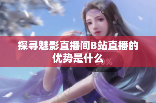 探寻魅影直播间B站直播的优势是什么