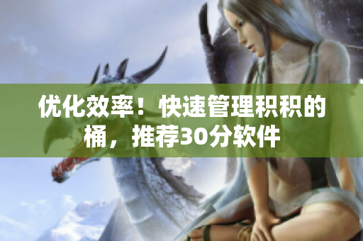 优化效率！快速管理积积的桶，推荐30分软件