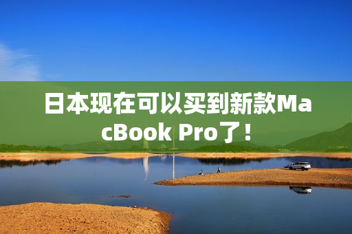 日本现在可以买到新款MacBook Pro了！