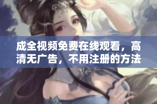 成全视频免费在线观看，高清无广告，不用注册的方法