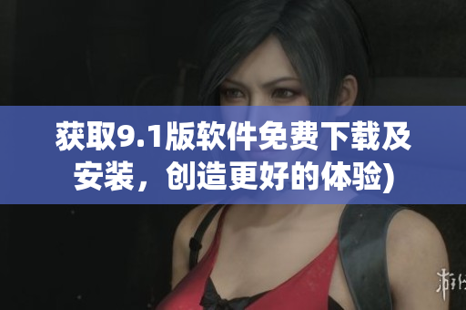 获取9.1版软件免费下载及安装，创造更好的体验)