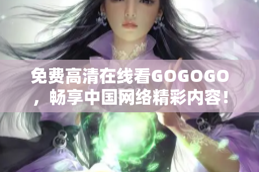 免费高清在线看GOGOGO，畅享中国网络精彩内容！