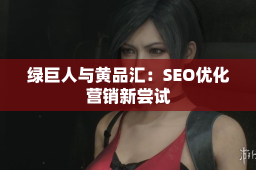 绿巨人与黄品汇：SEO优化营销新尝试