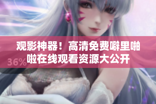 观影神器！高清免费噼里啪啦在线观看资源大公开