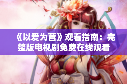 《以爱为营》观看指南：完整版电视剧免费在线观看
