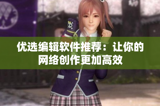 优选编辑软件推荐：让你的网络创作更加高效