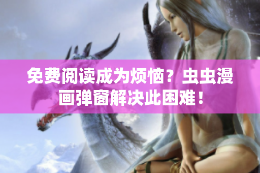 免费阅读成为烦恼？虫虫漫画弹窗解决此困难！