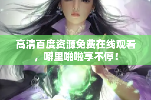 高清百度资源免费在线观看，噼里啪啦享不停！
