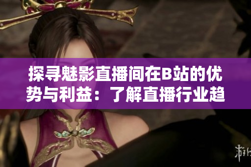 探寻魅影直播间在B站的优势与利益：了解直播行业趋势！