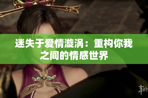 迷失于爱情漩涡：重构你我之间的情感世界