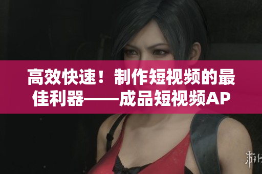 高效快速！制作短视频的最佳利器——成品短视频APP开源代码