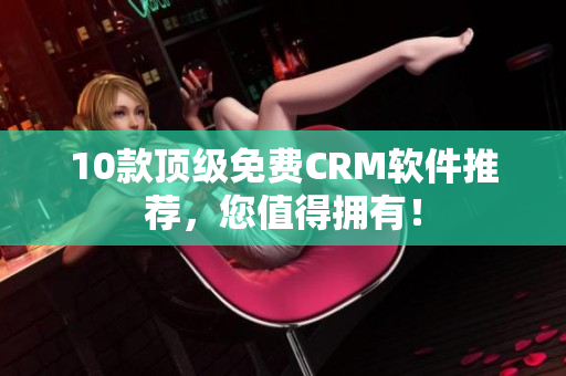 10款顶级免费CRM软件推荐，您值得拥有！