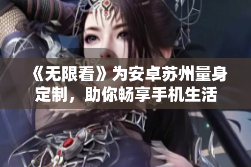 《无限看》为安卓苏州量身定制，助你畅享手机生活