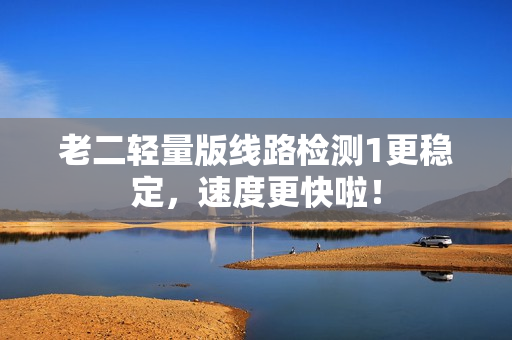 老二轻量版线路检测1更稳定，速度更快啦！