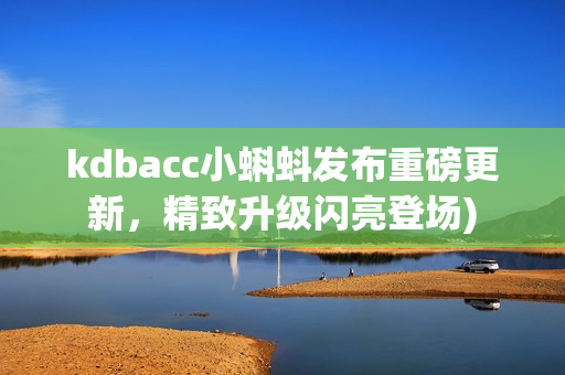 kdbacc小蝌蚪发布重磅更新，精致升级闪亮登场)