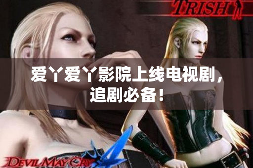 爱丫爱丫影院上线电视剧，追剧必备！