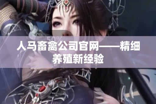 人马畜禽公司官网——精细养殖新经验