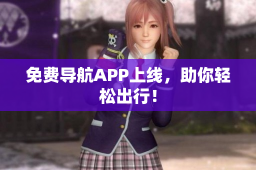 免费导航APP上线，助你轻松出行！