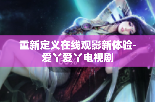 重新定义在线观影新体验-爱丫爱丫电视剧