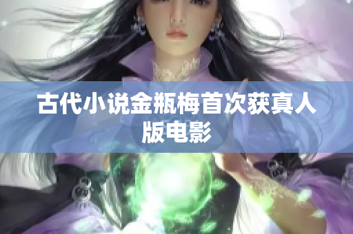 古代小说金瓶梅首次获真人版电影