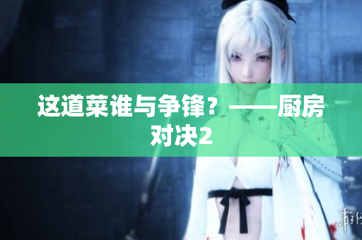 这道菜谁与争锋？——厨房对决2
