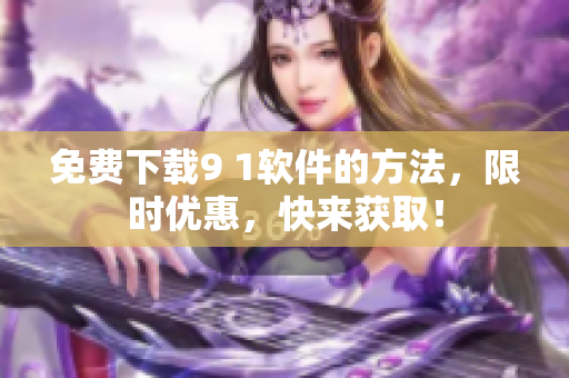 免费下载9 1软件的方法，限时优惠，快来获取！