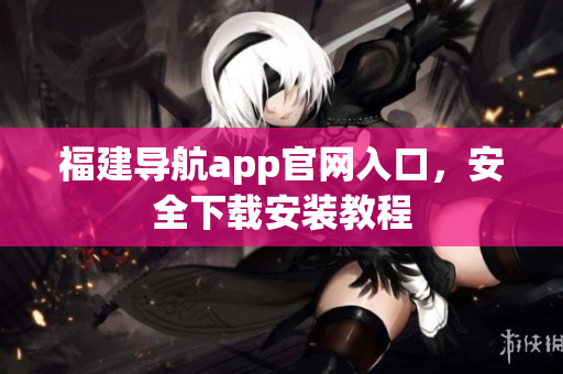 福建导航app官网入口，安全下载安装教程