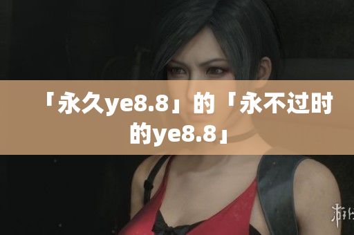 「永久ye8.8」的「永不过时的ye8.8」
