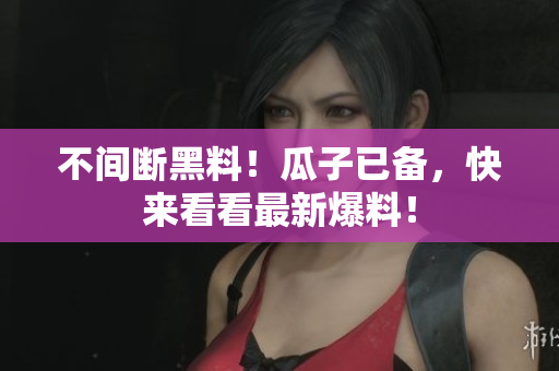 不间断黑料！瓜子已备，快来看看最新爆料！