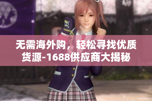 无需海外购，轻松寻找优质货源-1688供应商大揭秘