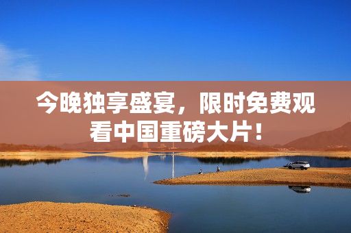 今晚独享盛宴，限时免费观看中国重磅大片！