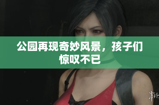 公园再现奇妙风景，孩子们惊叹不已