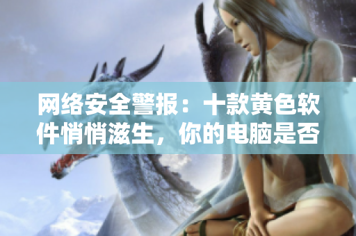 网络安全警报：十款黄色软件悄悄滋生，你的电脑是否中招？
