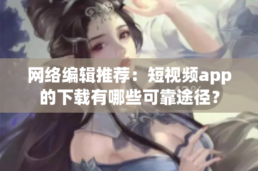 网络编辑推荐：短视频app的下载有哪些可靠途径？