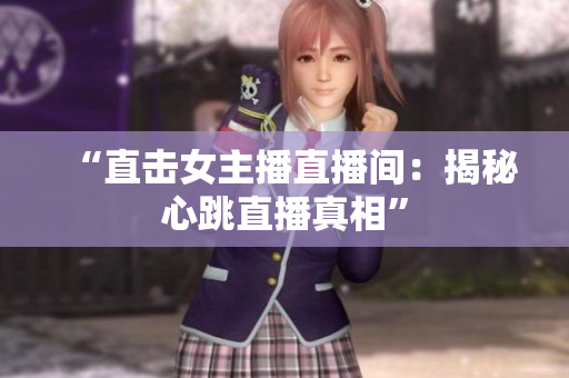 “直击女主播直播间：揭秘心跳直播真相”