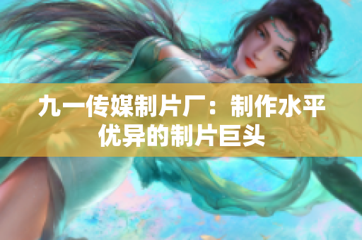 九一传媒制片厂：制作水平优异的制片巨头