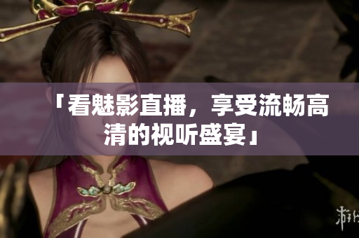 「看魅影直播，享受流畅高清的视听盛宴」