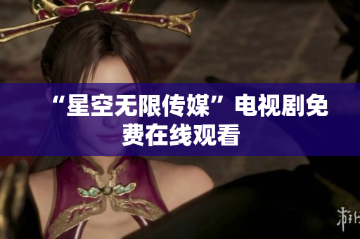 “星空无限传媒”电视剧免费在线观看