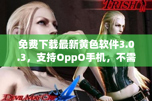 免费下载最新黄色软件3.0.3，支持OppO手机，不需要破解！