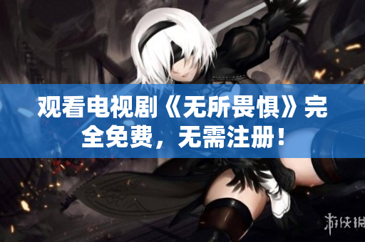 观看电视剧《无所畏惧》完全免费，无需注册！